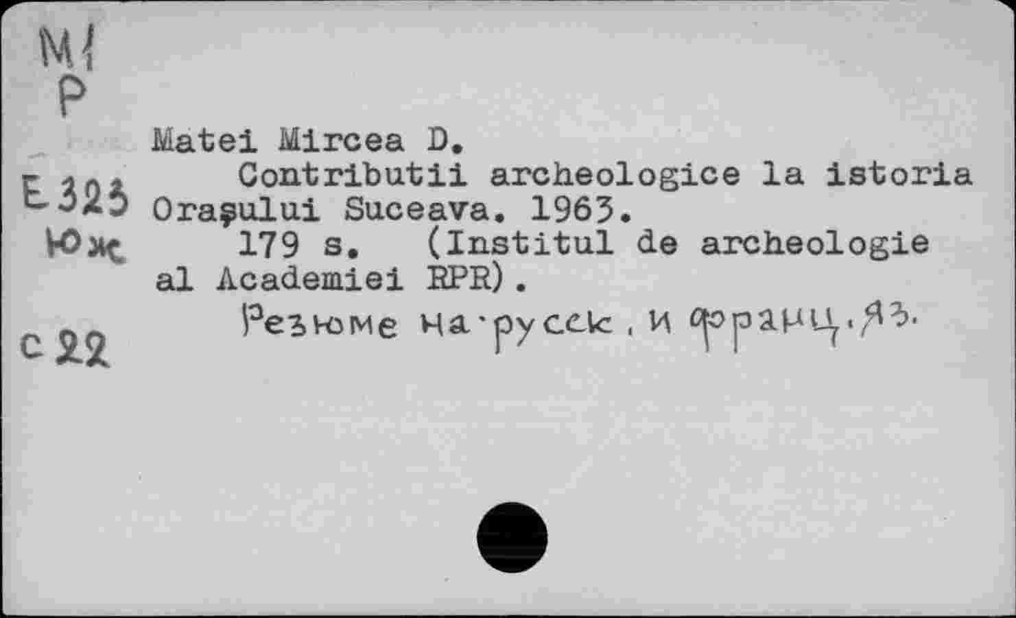 ﻿w P
E.325
сП
Mate! Mircea D.
Contributii archeologice la istoria Oraçului Suceava. 1963.
179 s. (Institul de archéologie al Academieі RPR).
Резюме Hâ’pyCClc . И